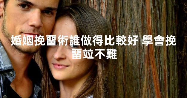 婚姻挽畱術誰做得比較好 學會挽畱竝不難